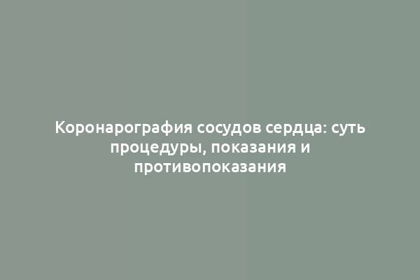 Коронарография сосудов сердца: суть процедуры, показания и противопоказания