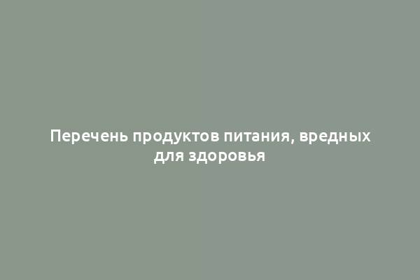 Перечень продуктов питания, вредных для здоровья