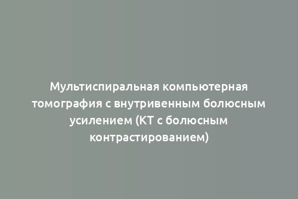 Мультиспиральная компьютерная томография с внутривенным болюсным усилением (КТ с болюсным контрастированием)