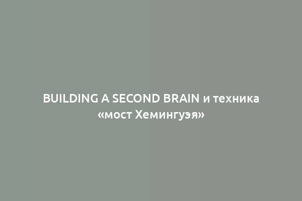 Building a Second Brain и техника «мост Хемингуэя»