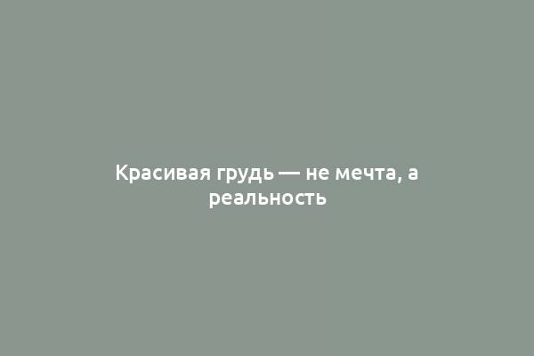 Красивая грудь — не мечта, а реальность