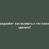 Предиабет: как выявить и что можно сделать?