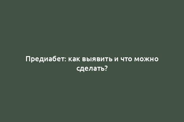 Предиабет: как выявить и что можно сделать?