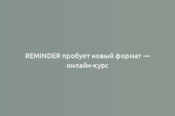 Reminder пробует новый формат — онлайн-курс