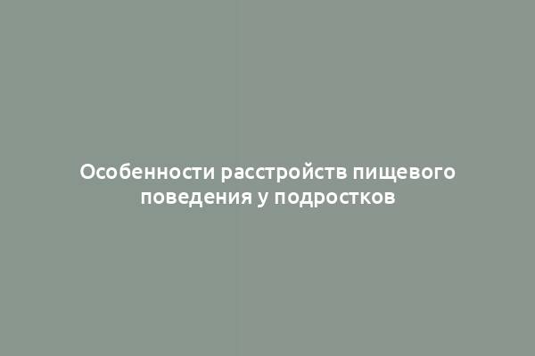 Особенности расстройств пищевого поведения у подростков