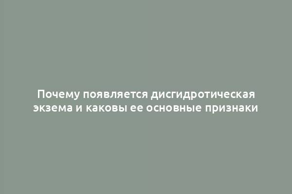 Почему появляется дисгидротическая экзема и каковы ее основные признаки