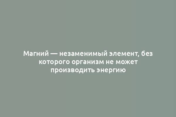 Магний — незаменимый элемент, без которого организм не может производить энергию