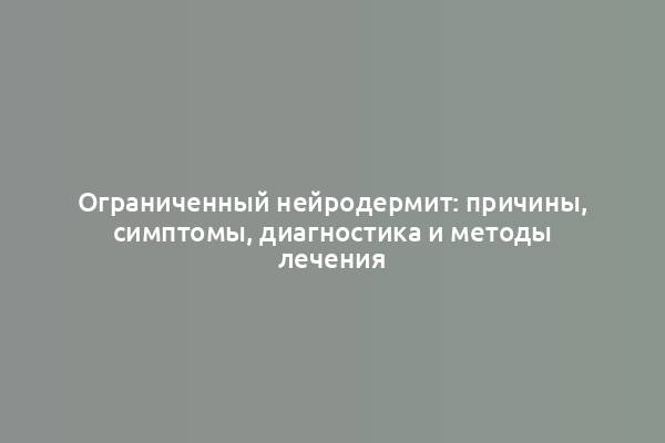 Ограниченный нейродермит: причины, симптомы, диагностика и методы лечения