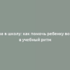 Пора в школу: как помочь ребенку войти в учебный ритм