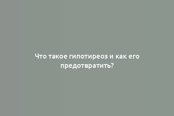 Что такое гипотиреоз и как его предотвратить?