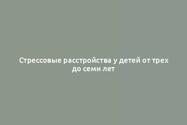 Стрессовые расстройства у детей от трех до семи лет