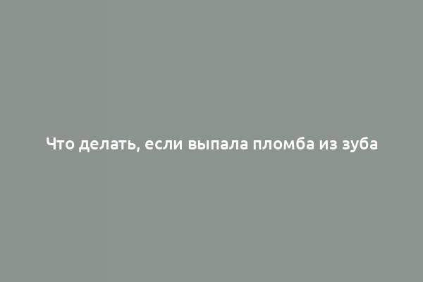 Что делать, если выпала пломба из зуба