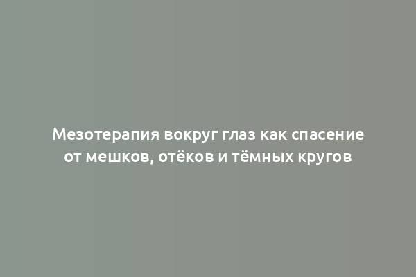 Мезотерапия вокруг глаз как спасение от мешков, отёков и тёмных кругов