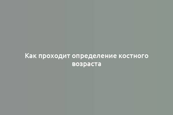 Как проходит определение костного возраста