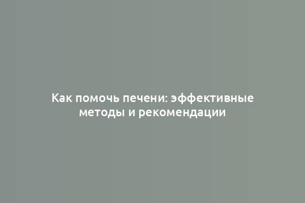 Как помочь печени: эффективные методы и рекомендации