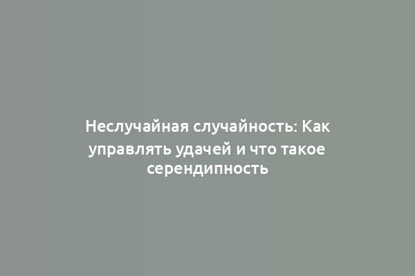 Неслучайная случайность: Как управлять удачей и что такое серендипность