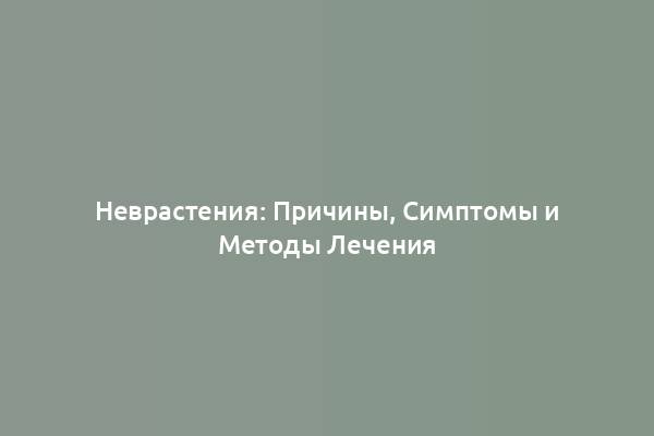 Неврастения: Причины, Симптомы и Методы Лечения