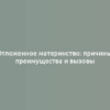 Отложенное материнство: причины, преимущества и вызовы