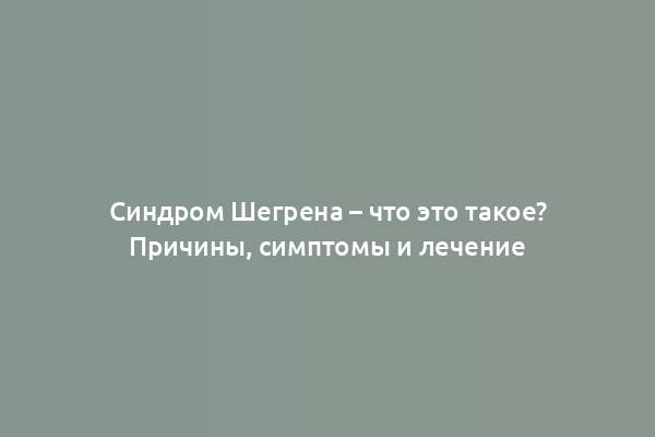 Синдром Шегрена – что это такое? Причины, симптомы и лечение