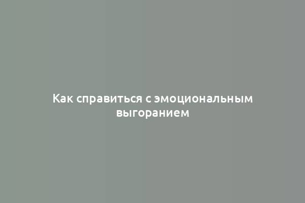 Как справиться с эмоциональным выгоранием