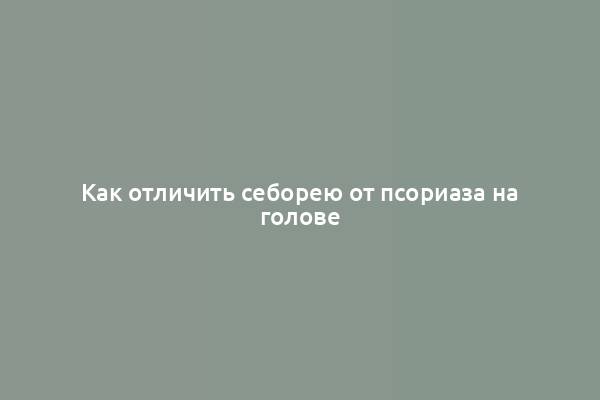 Как отличить себорею от псориаза на голове