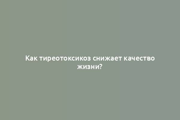 Как тиреотоксикоз снижает качество жизни?