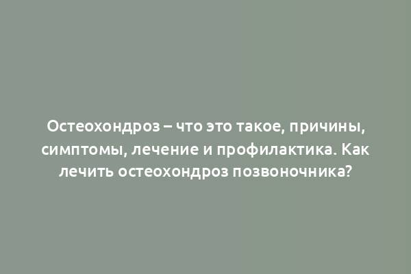 Остеохондроз – что это такое, причины, симптомы, лечение и профилактика. Как лечить остеохондроз позвоночника?