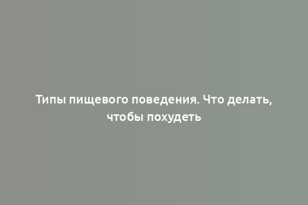 Типы пищевого поведения. Что делать, чтобы похудеть