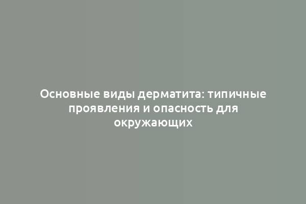 Основные виды дерматита: типичные проявления и опасность для окружающих