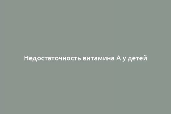 Недостаточность витамина A у детей