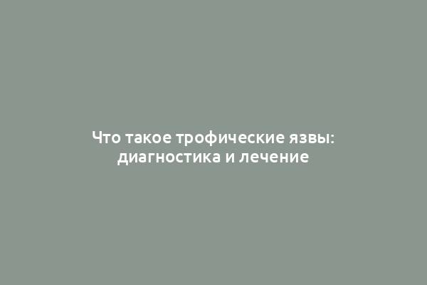 Что такое трофические язвы: диагностика и лечение