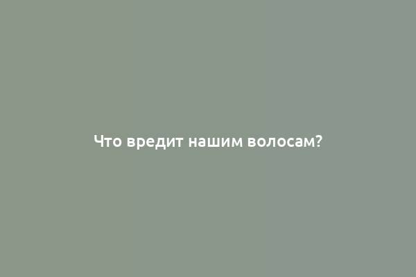 Что вредит нашим волосам?