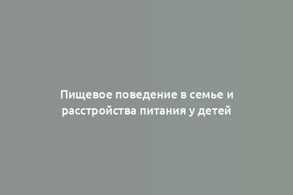 Пищевое поведение в семье и расстройства питания у детей