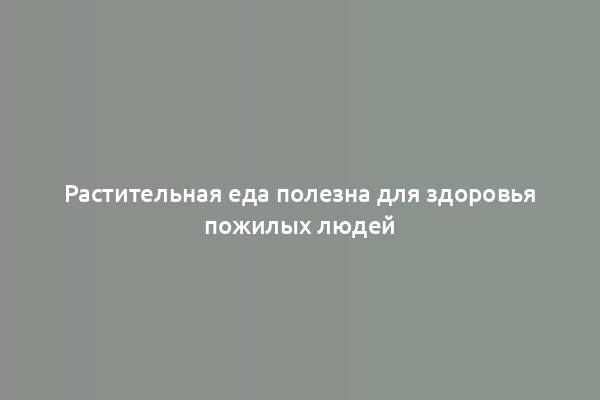 Растительная еда полезна для здоровья пожилых людей