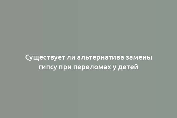 Существует ли альтернатива замены гипсу при переломах у детей