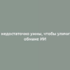 Мы недостаточно умны, чтобы уличить в обмане ИИ