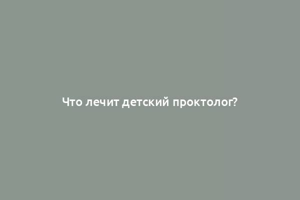 Что лечит детский проктолог?