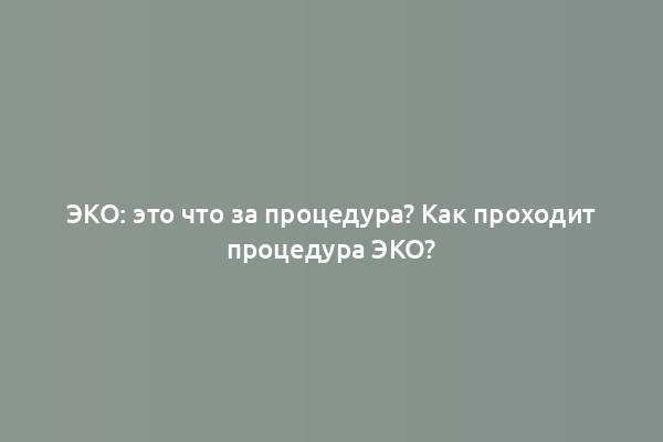 ЭКО: это что за процедура? Как проходит процедура ЭКО?