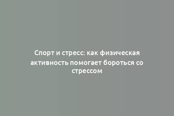 Спорт и стресс: как физическая активность помогает бороться со стрессом