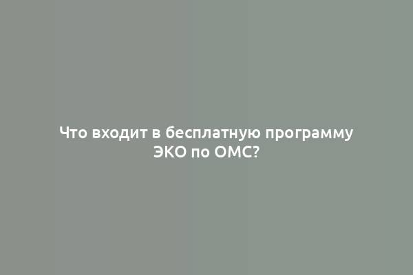 Что входит в бесплатную программу ЭКО по ОМС?