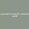 Как ухаживать за жирной и проблемной кожей