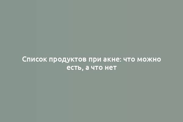 Список продуктов при акне: что можно есть, а что нет