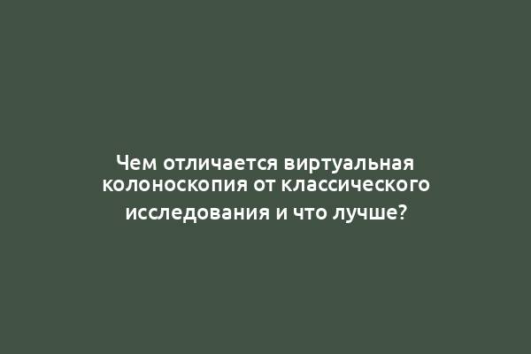 Чем отличается виртуальная колоноскопия от классического исследования и что лучше?