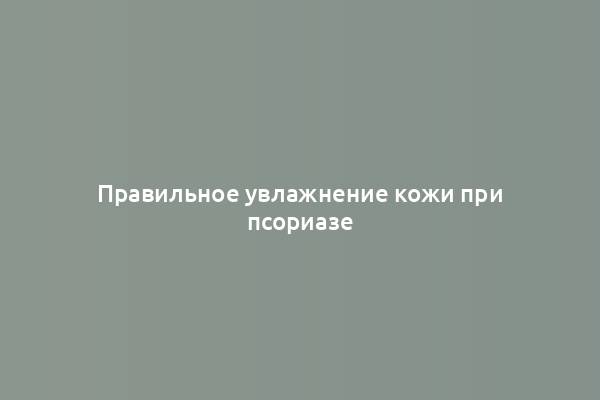 Правильное увлажнение кожи при псориазе