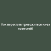 Как перестать тревожиться из-за новостей?