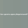 Как сделать идею убедительной?