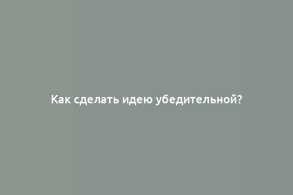 Как сделать идею убедительной?