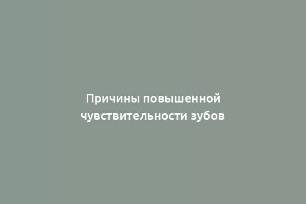 Причины повышенной чувствительности зубов