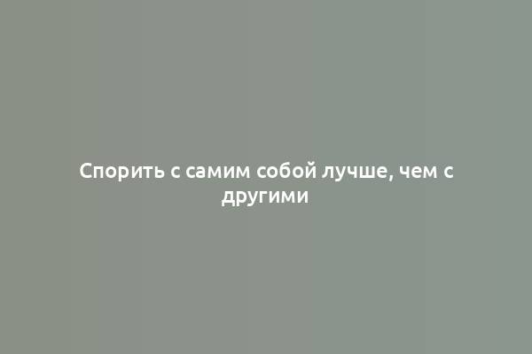 Спорить с самим собой лучше, чем с другими