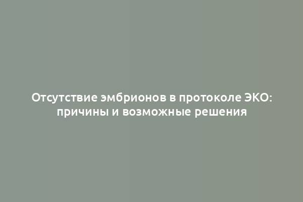 Отсутствие эмбрионов в протоколе ЭКО: причины и возможные решения